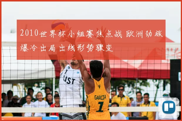 2010世界杯小组赛焦点战 欧洲劲旅爆冷出局出线形势骤变