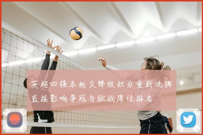 英超四强本轮交锋致积分重新洗牌直接影响争冠与欧战席位排名