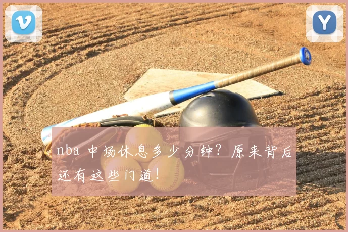 nba 中场休息多少分钟？原来背后还有这些门道！