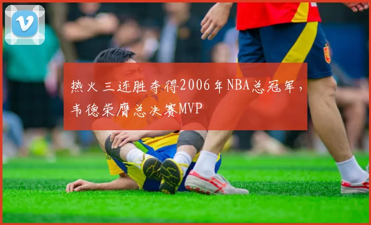 热火三连胜夺得2006年NBA总冠军，韦德荣膺总决赛MVP