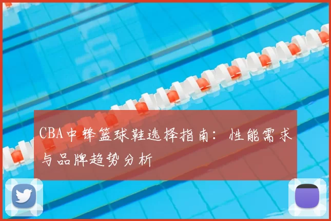 CBA中锋篮球鞋选择指南:性能需求与品牌趋势分析