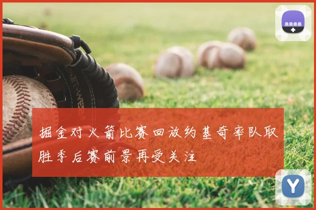 掘金对火箭比赛回放约基奇率队取胜季后赛前景再受关注