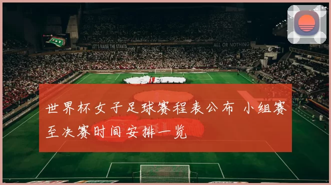 世界杯女子足球赛程表公布 小组赛至决赛时间安排一览
