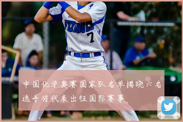 中国化学奥赛国家队名单揭晓六名选手将代表出征国际赛事