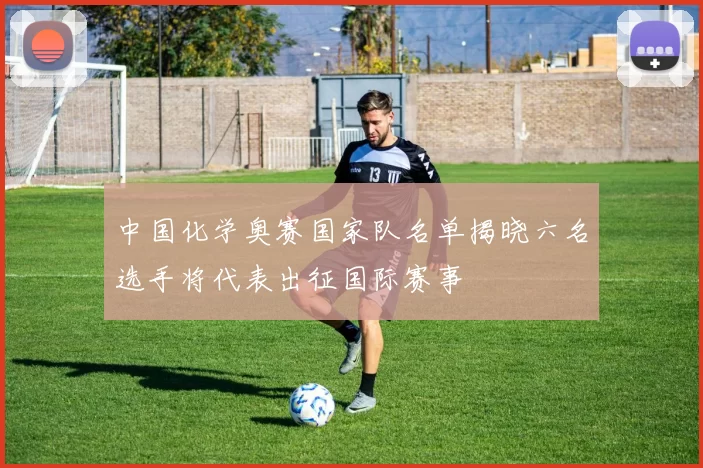 中国化学奥赛国家队名单揭晓六名选手将代表出征国际赛事