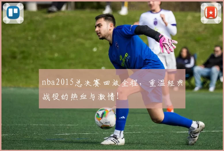 nba2015总决赛回放全程，重温经典战役的热血与激情！