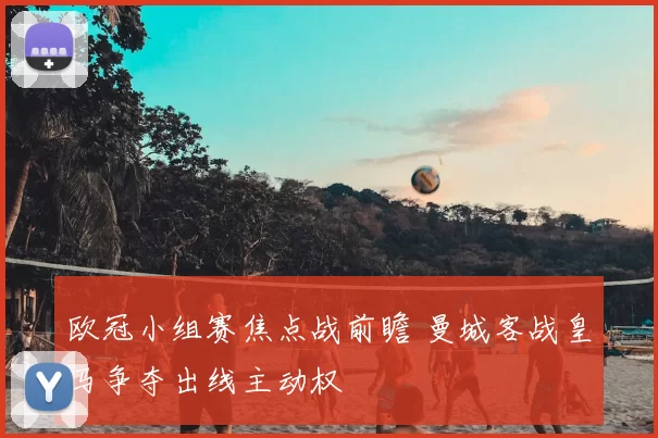 欧冠小组赛焦点战前瞻 曼城客战皇马争夺出线主动权