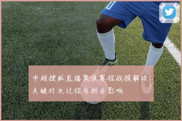 中超搜狐直播聚焦赛程战报解读：关键对决过程与积分影响