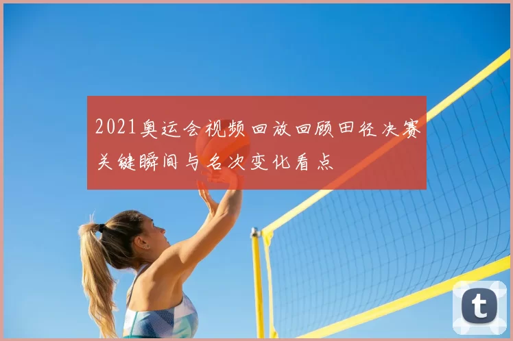 2021奥运会视频回放回顾田径决赛关键瞬间与名次变化看点