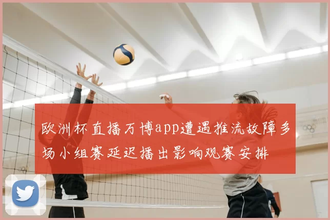 欧洲杯直播万博app遭遇推流故障多场小组赛延迟播出影响观赛安排