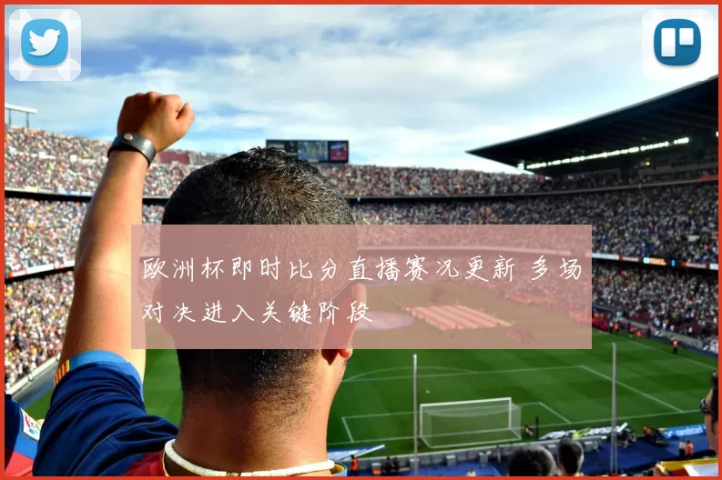 欧洲杯即时比分直播赛况更新 多场对决进入关键阶段