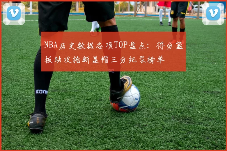 NBA历史数据各项TOP盘点:得分篮板助攻抢断盖帽三分纪录榜单