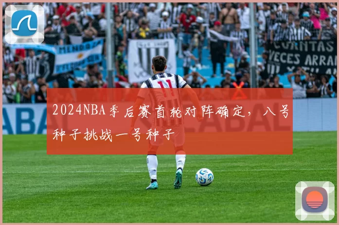 2024NBA季后赛首轮对阵确定，八号种子挑战一号种子