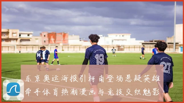 东京奥运海报引柯南登场悬疑英雄牵手体育热潮漫画与竞技交织魅影