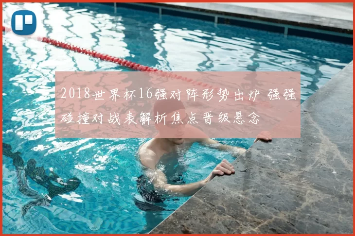 2018世界杯16强对阵形势出炉 强强碰撞对战表解析焦点晋级悬念