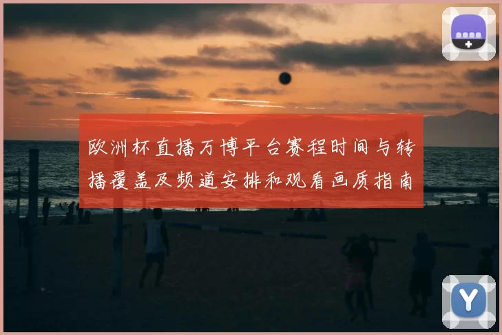 欧洲杯直播万博平台赛程时间与转播覆盖及频道安排和观看画质指南