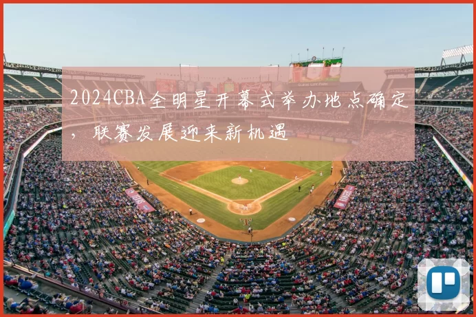 2024CBA全明星开幕式举办地点确定，联赛发展迎来新机遇