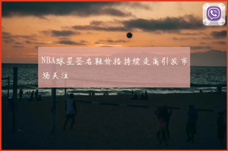 NBA球星签名鞋价格持续走高引发市场关注