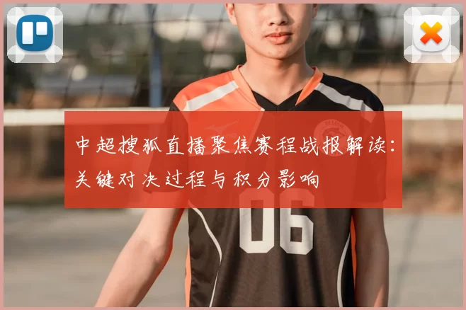 中超搜狐直播聚焦赛程战报解读：关键对决过程与积分影响