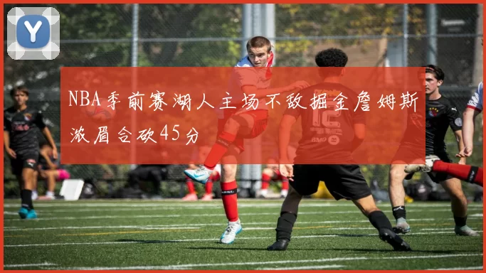 NBA季前赛湖人主场不敌掘金詹姆斯浓眉合砍45分