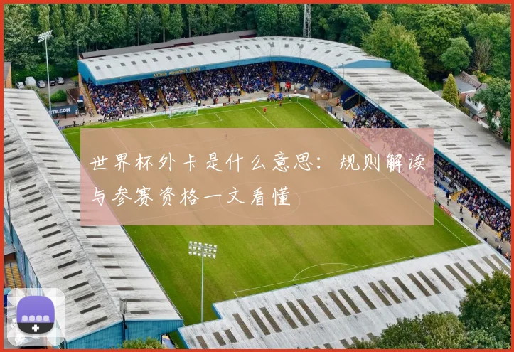 世界杯外卡是什么意思:规则解读与参赛资格一文看懂