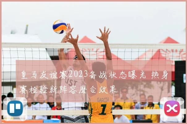 皇马友谊赛2023备战状态曝光 热身赛检验新阵容磨合效果