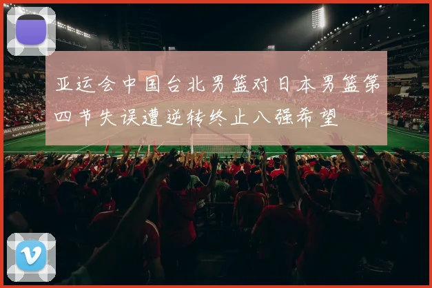 亚运会中国台北男篮对日本男篮第四节失误遭逆转终止八强希望