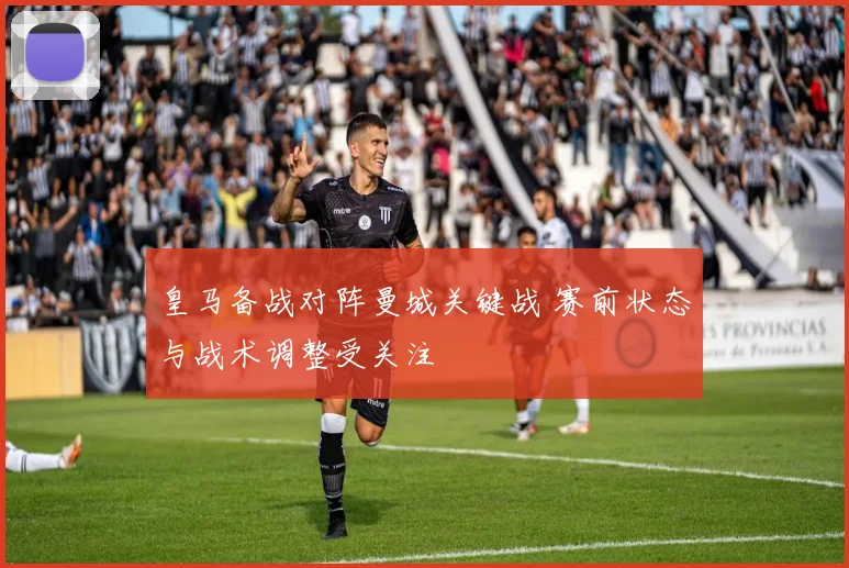 皇马备战对阵曼城关键战 赛前状态与战术调整受关注