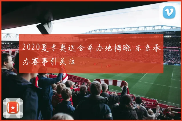 2020夏季奥运会举办地揭晓 东京承办赛事引关注