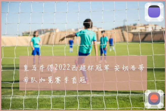皇马夺得2022西超杯冠军 安切洛蒂率队加冕赛季首冠
