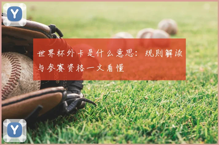 世界杯外卡是什么意思：规则解读与参赛资格一文看懂