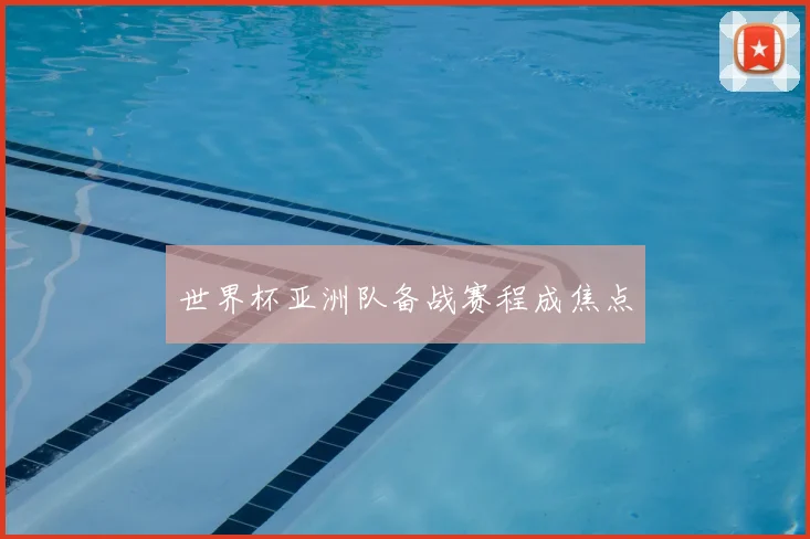 世界杯亚洲队备战赛程成焦点