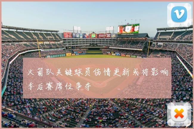 火箭队关键球员伤情更新或将影响季后赛席位争夺