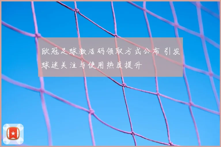 欧冠足球激活码领取方式公布 引发球迷关注与使用热度提升