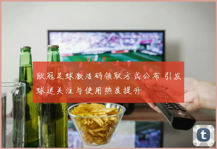 欧冠足球激活码领取方式公布 引发球迷关注与使用热度提升