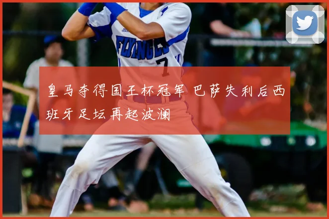 皇马夺得国王杯冠军 巴萨失利后西班牙足坛再起波澜