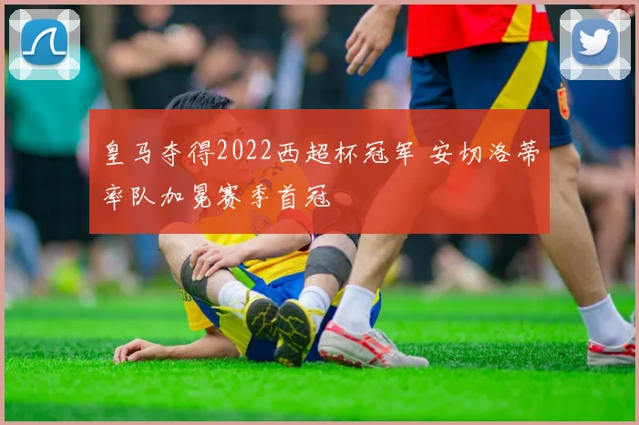 皇马夺得2022西超杯冠军 安切洛蒂率队加冕赛季首冠