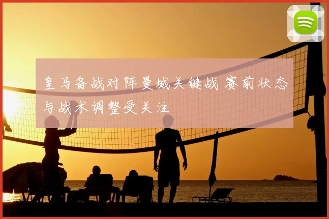 皇马备战对阵曼城关键战 赛前状态与战术调整受关注