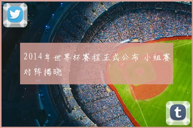 2014年世界杯赛程正式公布 小组赛对阵揭晓