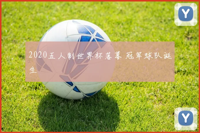 2020五人制世界杯落幕 冠军球队诞生